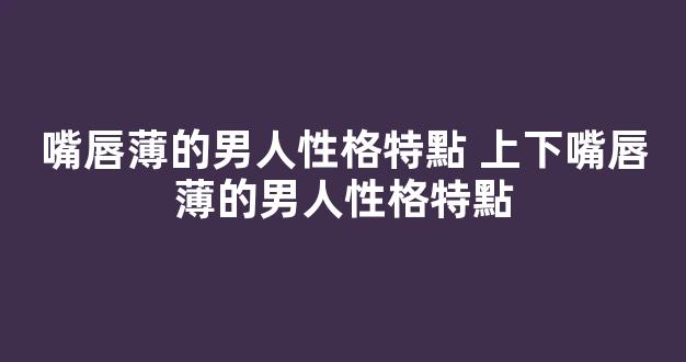 嘴唇薄的男人性格特點 上下嘴唇薄的男人性格特點